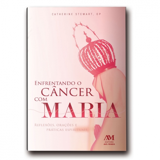 Livro Enfrentando o Câncer (cancro) com Maria: Reflexões, Orações e Práticas Espirituais
